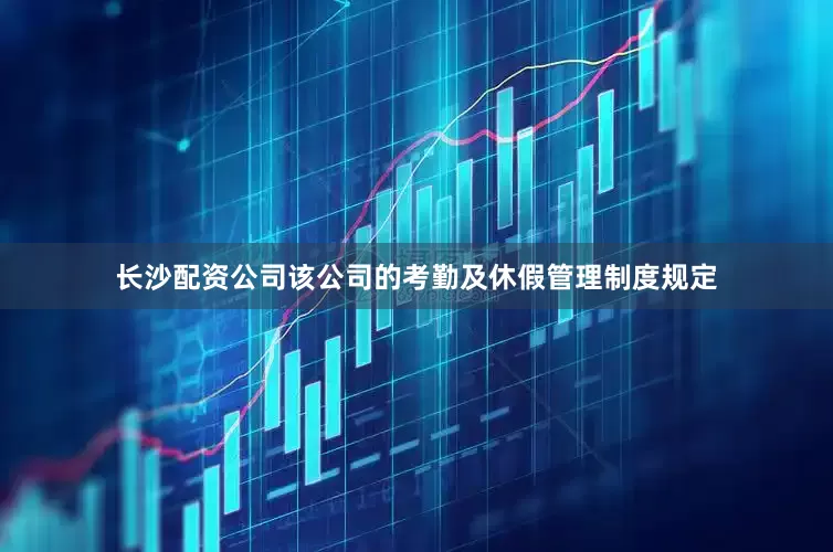 长沙配资公司该公司的考勤及休假管理制度规定