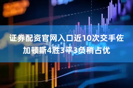 证券配资官网入口　　近10次交手佐加顿斯4胜3平3负稍占优