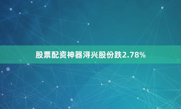 股票配资神器浔兴股份跌2.78%
