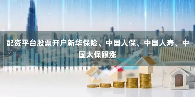 配资平台股票开户新华保险、中国人保、中国人寿、中国太保跟涨