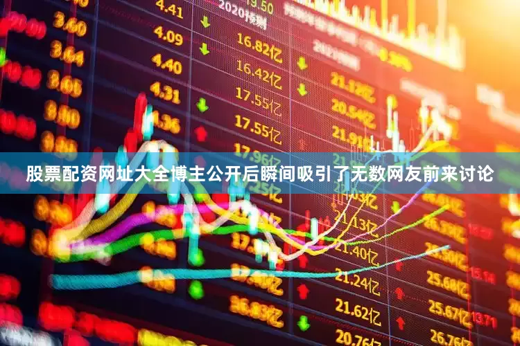 股票配资网址大全博主公开后瞬间吸引了无数网友前来讨论