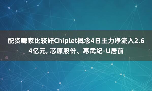 配资哪家比较好Chiplet概念4日主力净流入2.64亿元, 芯原股份、寒武纪-U居前
