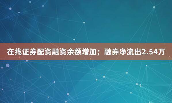 在线证券配资融资余额增加；融券净流出2.54万