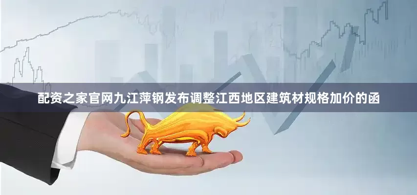 配资之家官网九江萍钢发布调整江西地区建筑材规格加价的函