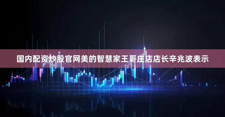 国内配资炒股官网　　美的智慧家王哥庄店店长辛兆波表示