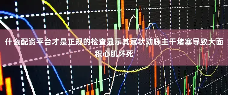 什么配资平台才是正规的检查显示其冠状动脉主干堵塞导致大面积心肌坏死