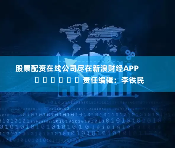 股票配资在线公司尽在新浪财经APP            						责任编辑：李铁民