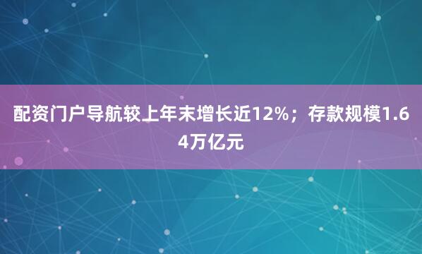 配资门户导航较上年末增长近12%；存款规模1.64万亿元