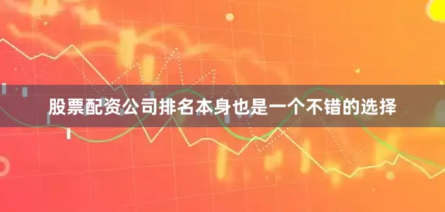 股票配资公司排名本身也是一个不错的选择