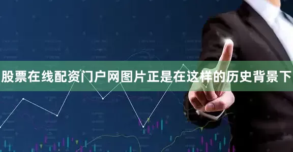 股票在线配资门户网图片正是在这样的历史背景下